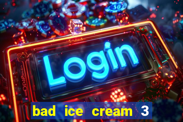 bad ice cream 3 no jogos 360